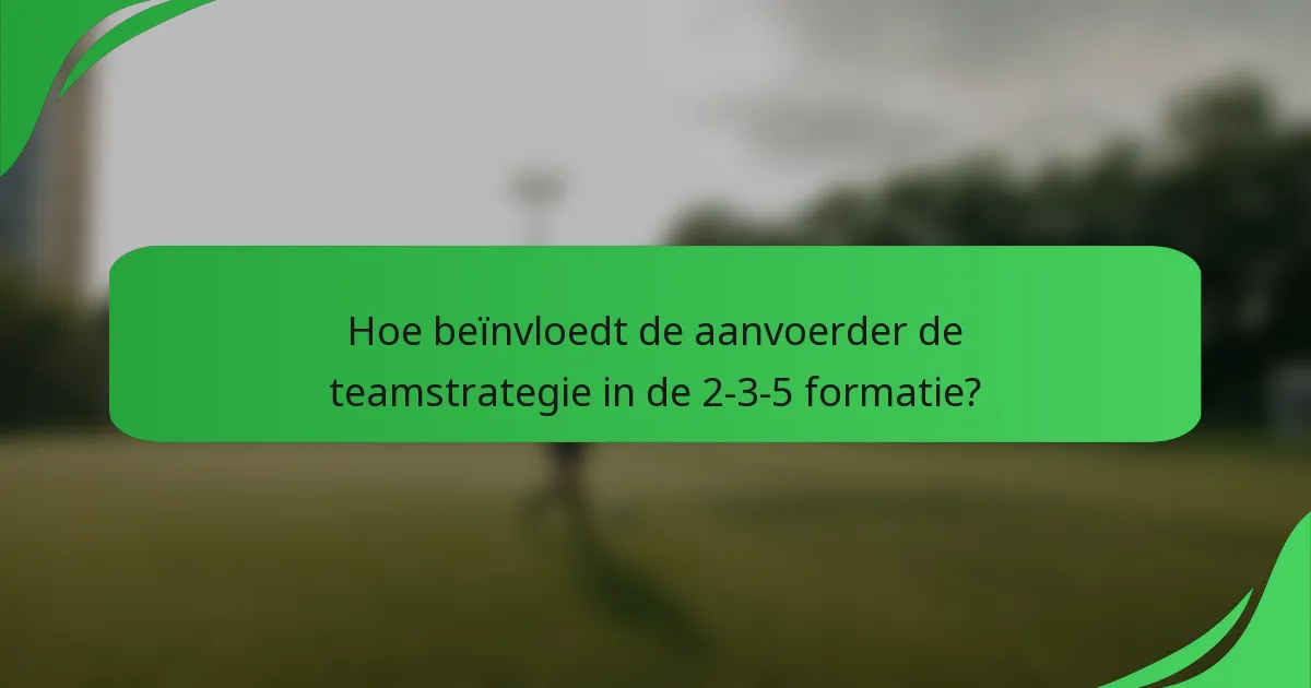 Hoe beïnvloedt de aanvoerder de teamstrategie in de 2-3-5 formatie?