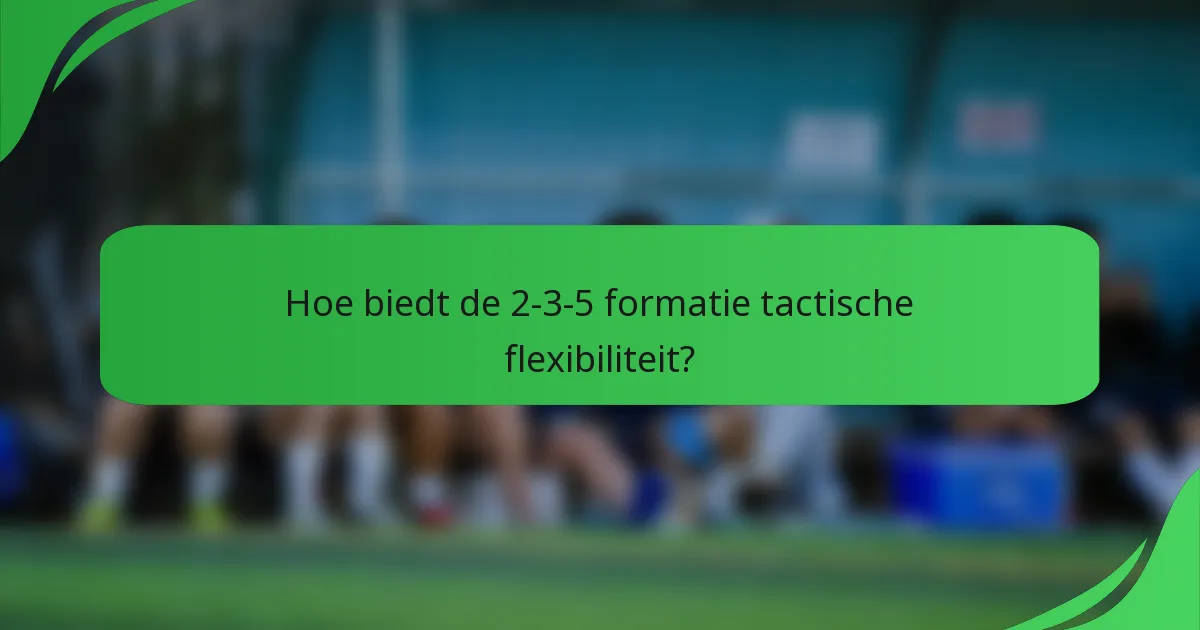 Hoe biedt de 2-3-5 formatie tactische flexibiliteit?
