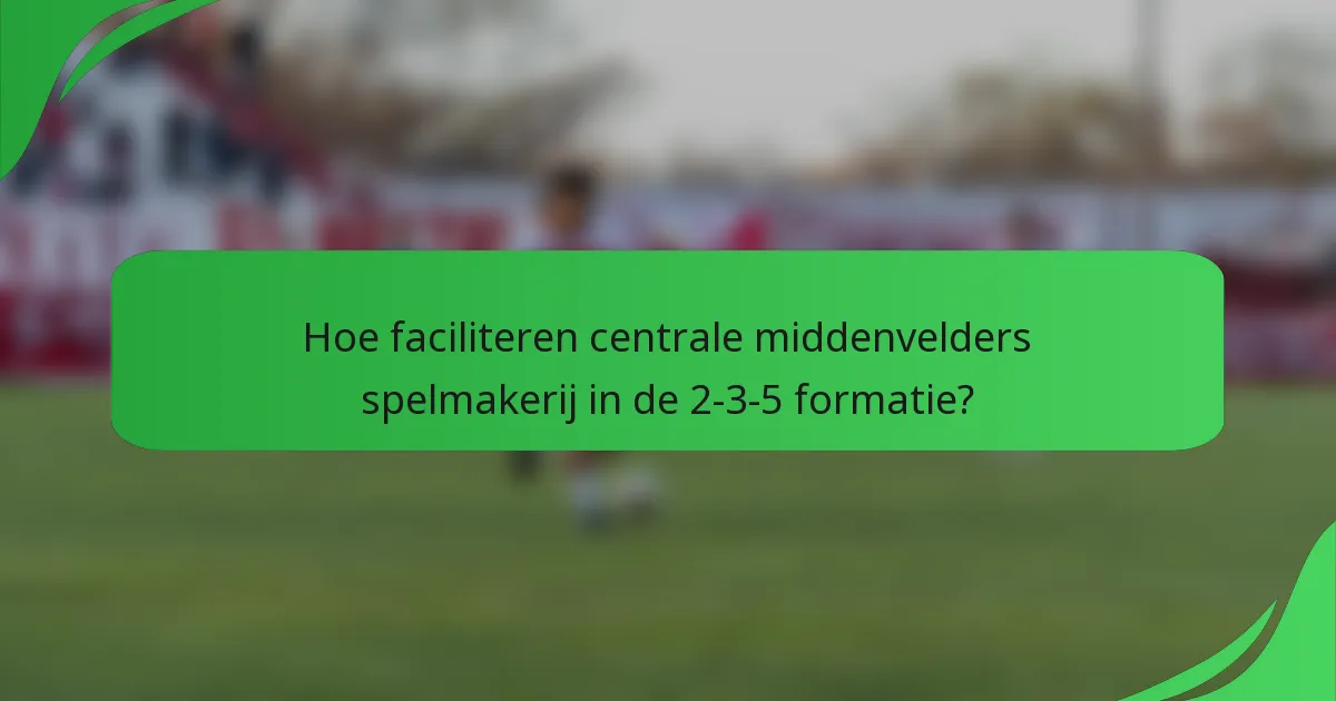 Hoe faciliteren centrale middenvelders spelmakerij in de 2-3-5 formatie?
