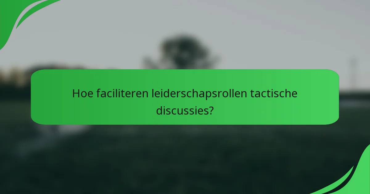Hoe faciliteren leiderschapsrollen tactische discussies?