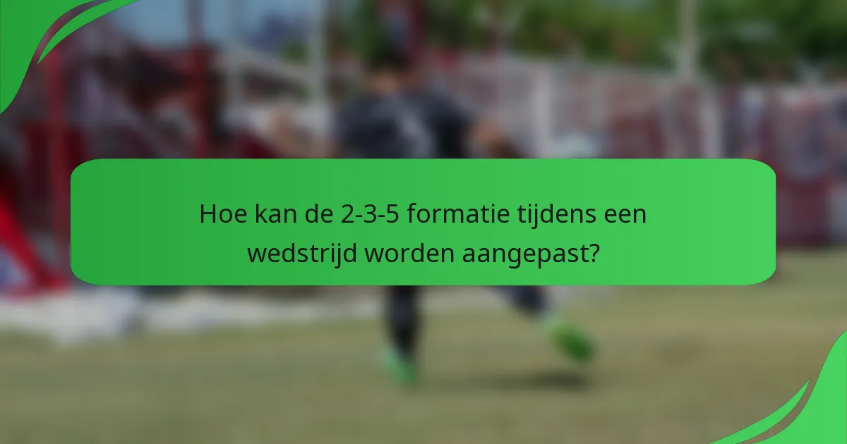 Hoe kan de 2-3-5 formatie tijdens een wedstrijd worden aangepast?