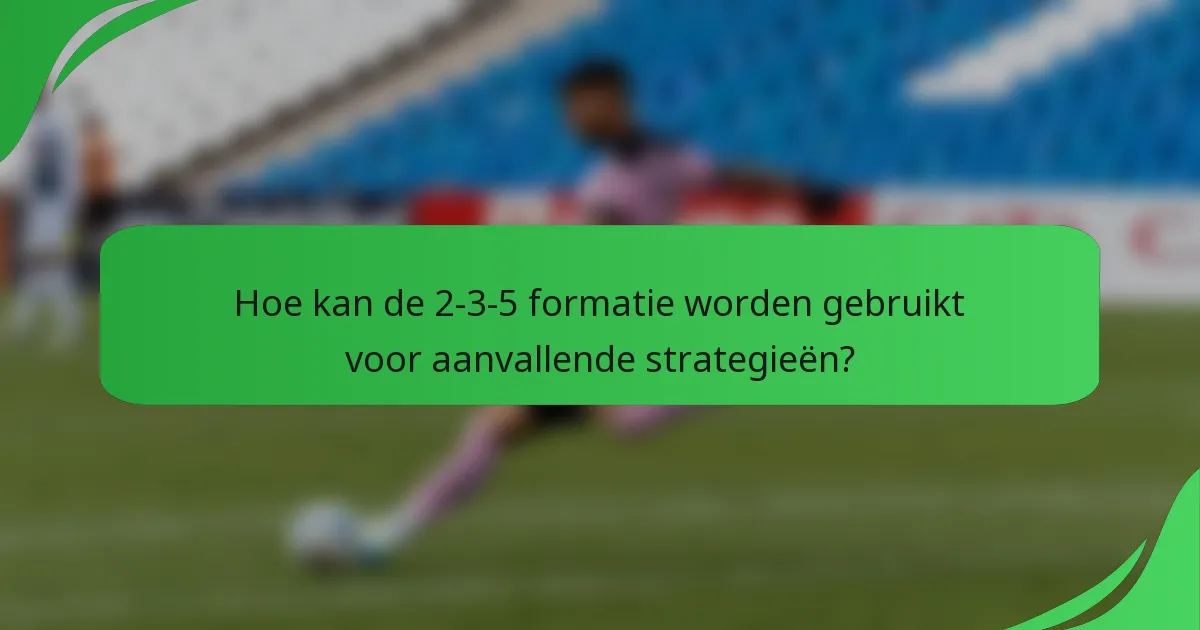 Hoe kan de 2-3-5 formatie worden gebruikt voor aanvallende strategieën?