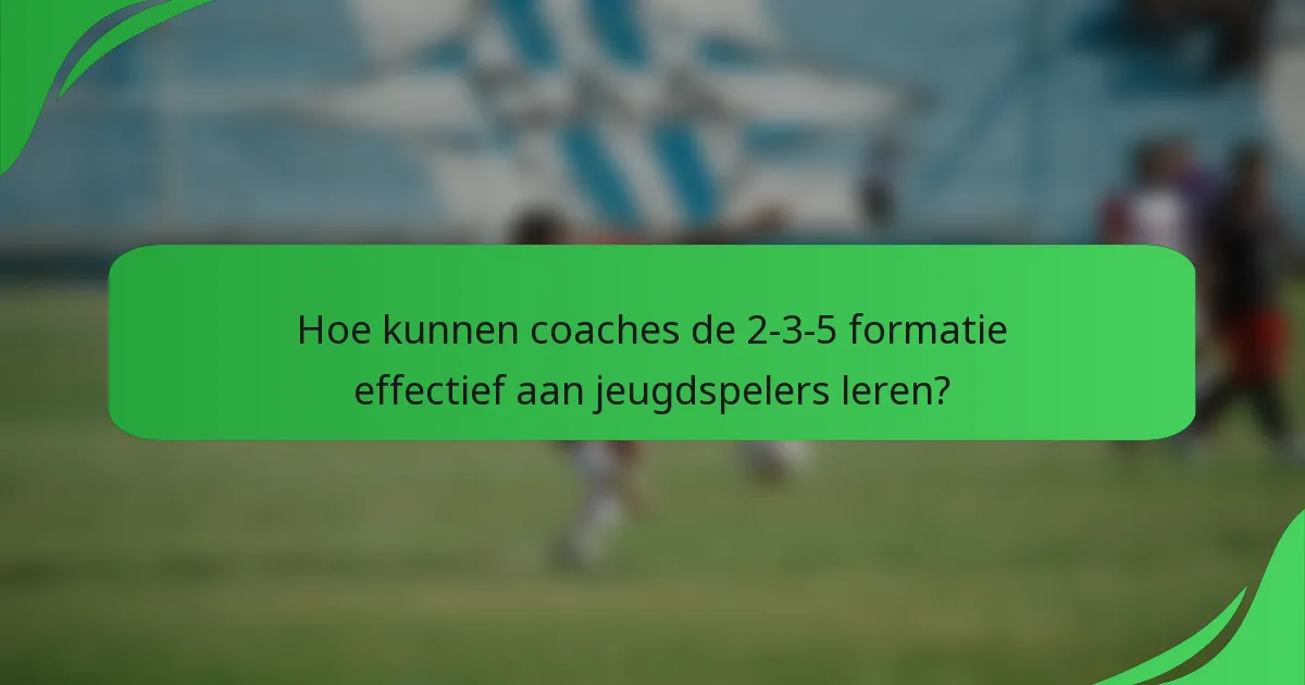 Hoe kunnen coaches de 2-3-5 formatie effectief aan jeugdspelers leren?