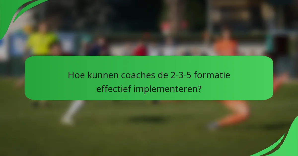 Hoe kunnen coaches de 2-3-5 formatie effectief implementeren?