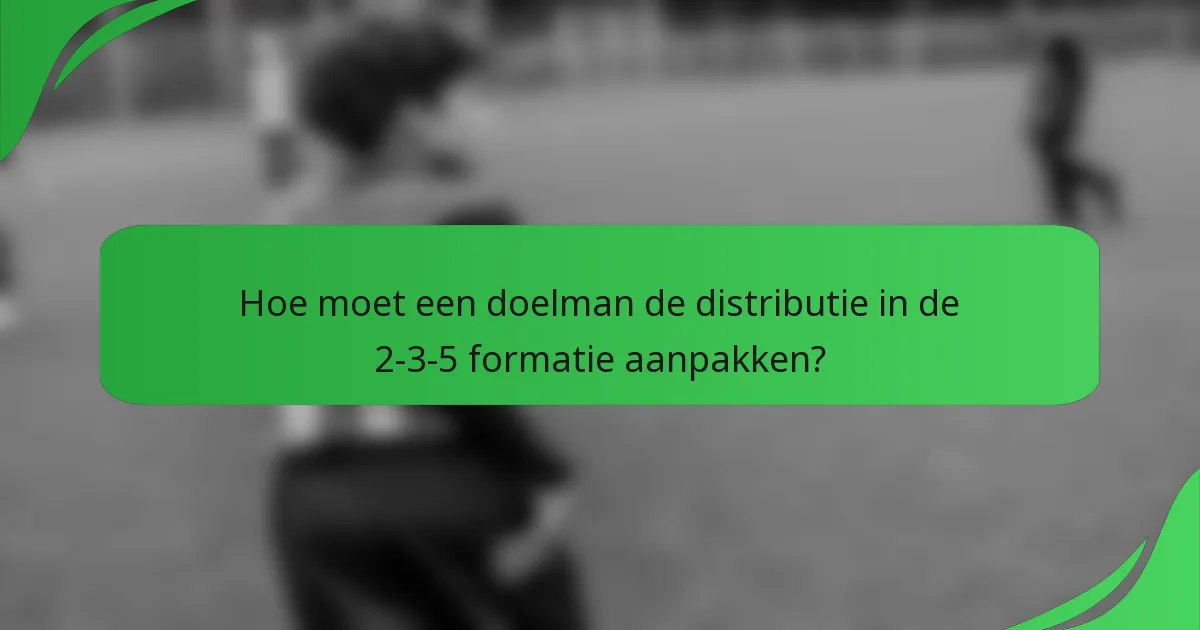 Hoe moet een doelman de distributie in de 2-3-5 formatie aanpakken?