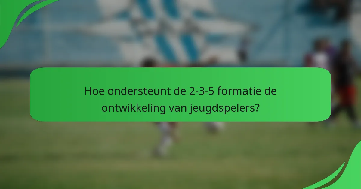 Hoe ondersteunt de 2-3-5 formatie de ontwikkeling van jeugdspelers?