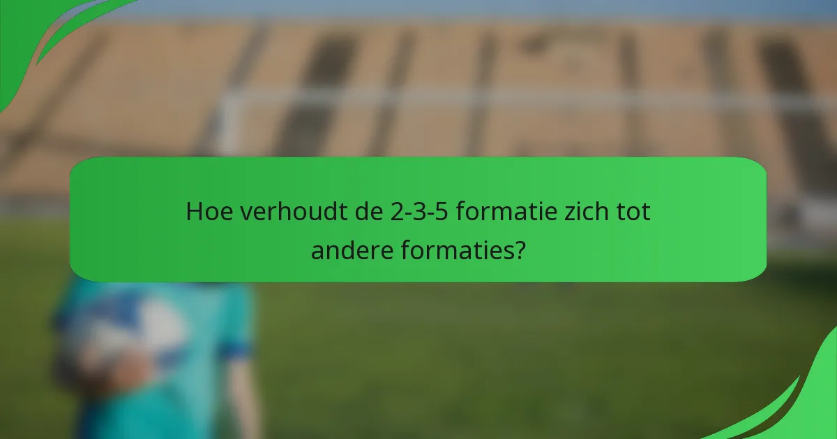 Hoe verhoudt de 2-3-5 formatie zich tot andere formaties?