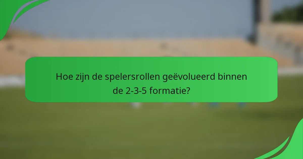 Hoe zijn de spelersrollen geëvolueerd binnen de 2-3-5 formatie?