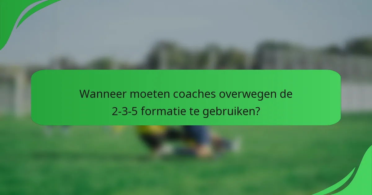 Wanneer moeten coaches overwegen de 2-3-5 formatie te gebruiken?
