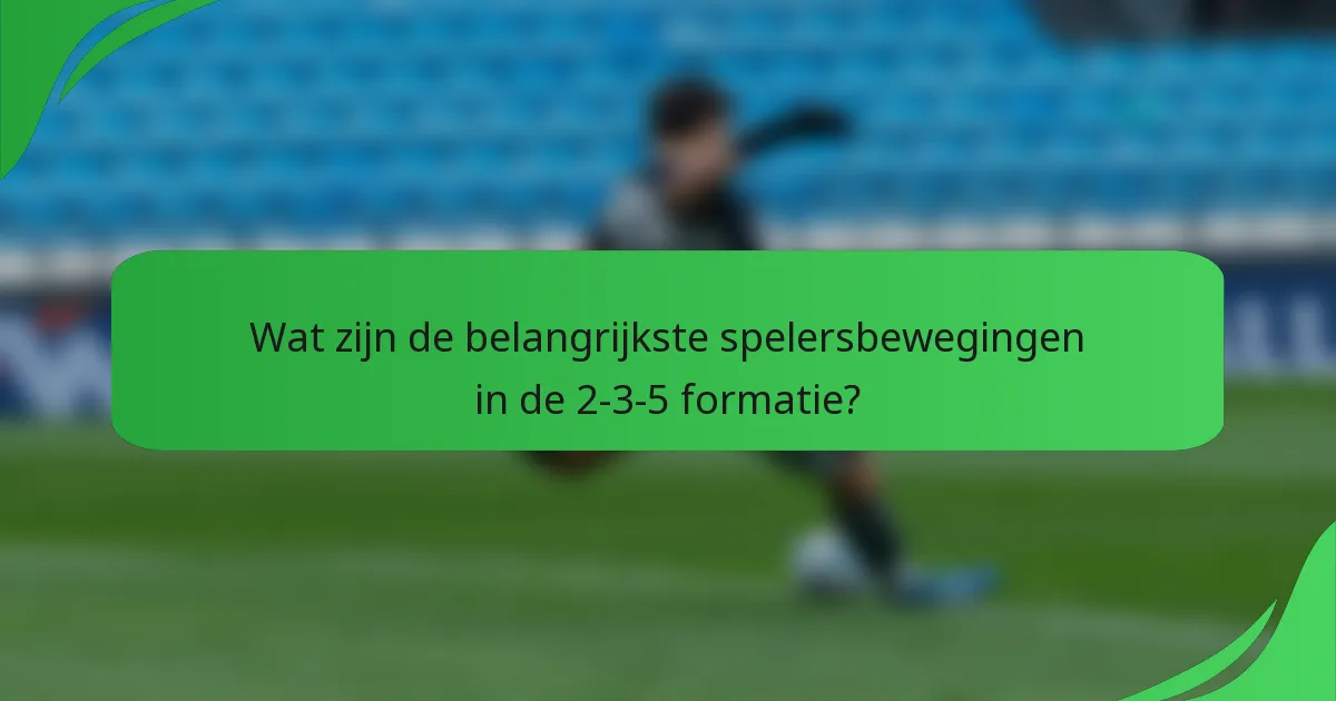 Wat zijn de belangrijkste spelersbewegingen in de 2-3-5 formatie?