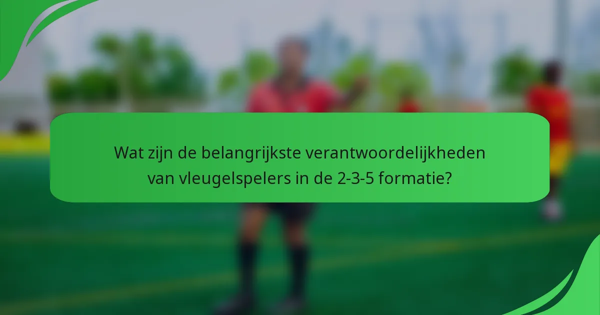 Wat zijn de belangrijkste verantwoordelijkheden van vleugelspelers in de 2-3-5 formatie?