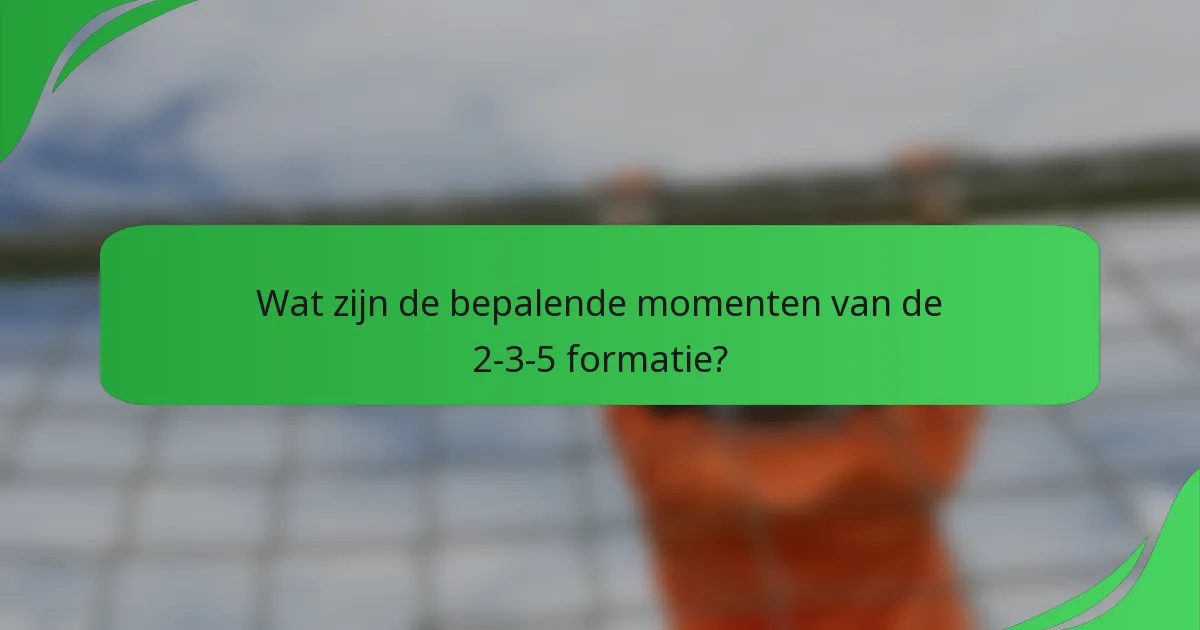 Wat zijn de bepalende momenten van de 2-3-5 formatie?