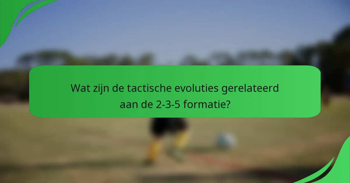 Wat zijn de tactische evoluties gerelateerd aan de 2-3-5 formatie?