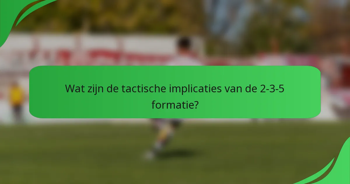 Wat zijn de tactische implicaties van de 2-3-5 formatie?