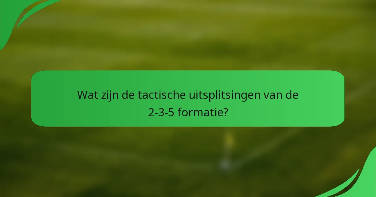 Wat zijn de tactische uitsplitsingen van de 2-3-5 formatie?