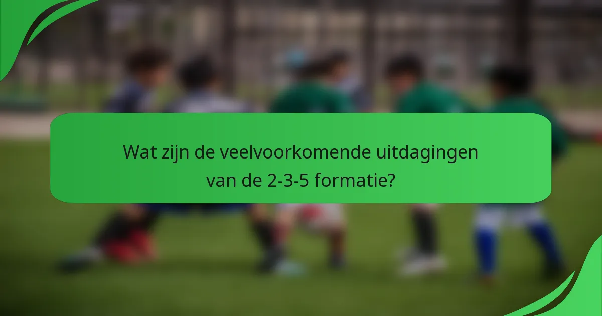 Wat zijn de veelvoorkomende uitdagingen van de 2-3-5 formatie?