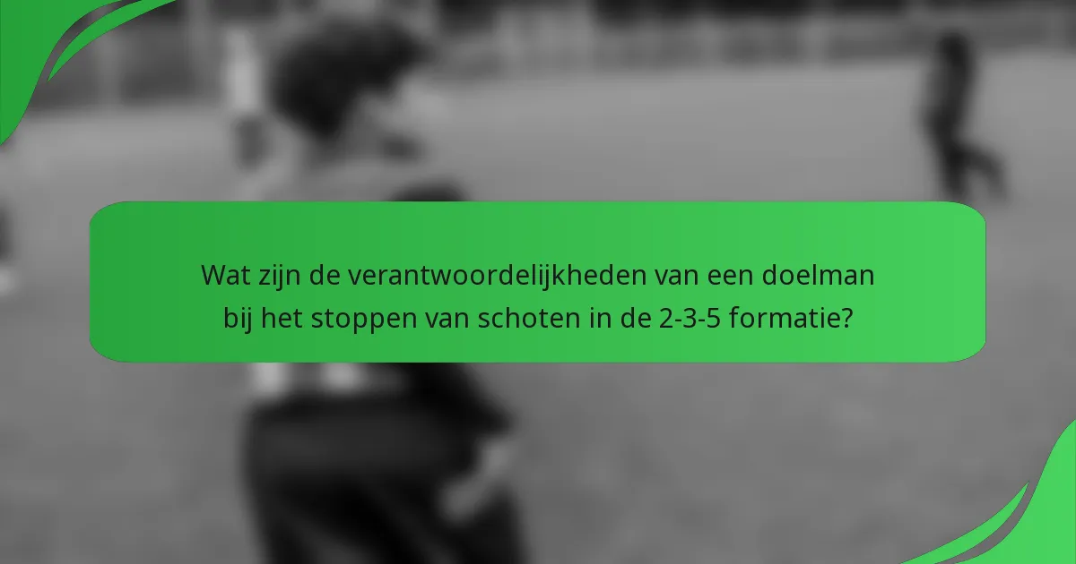 Wat zijn de verantwoordelijkheden van een doelman bij het stoppen van schoten in de 2-3-5 formatie?