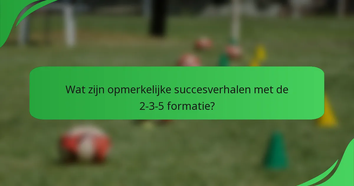 Wat zijn opmerkelijke succesverhalen met de 2-3-5 formatie?