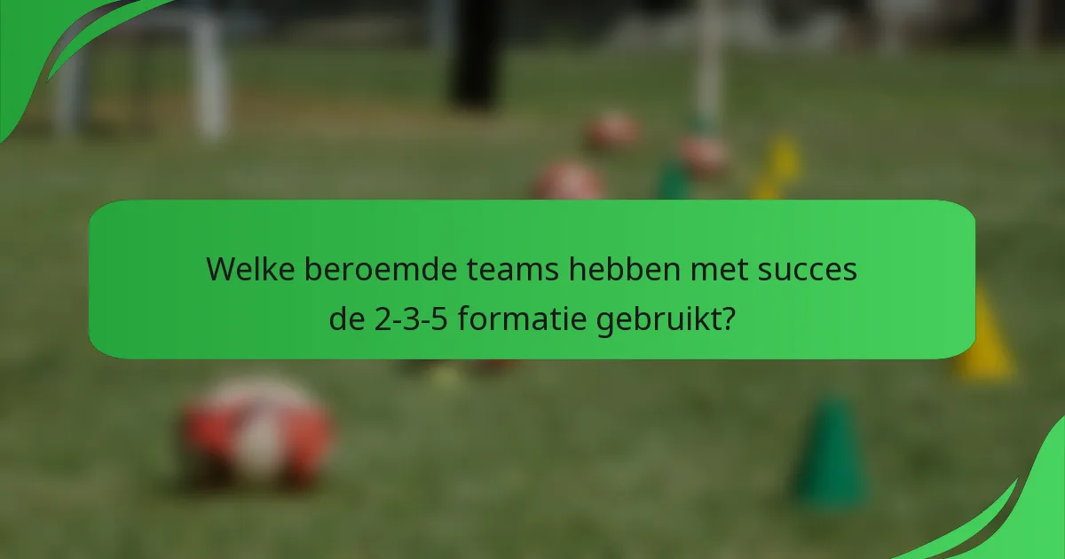 Welke beroemde teams hebben met succes de 2-3-5 formatie gebruikt?