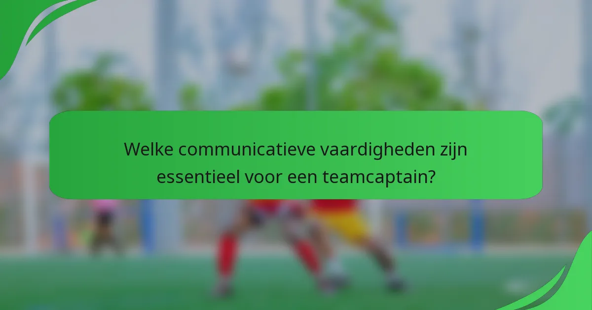 Welke communicatieve vaardigheden zijn essentieel voor een teamcaptain?