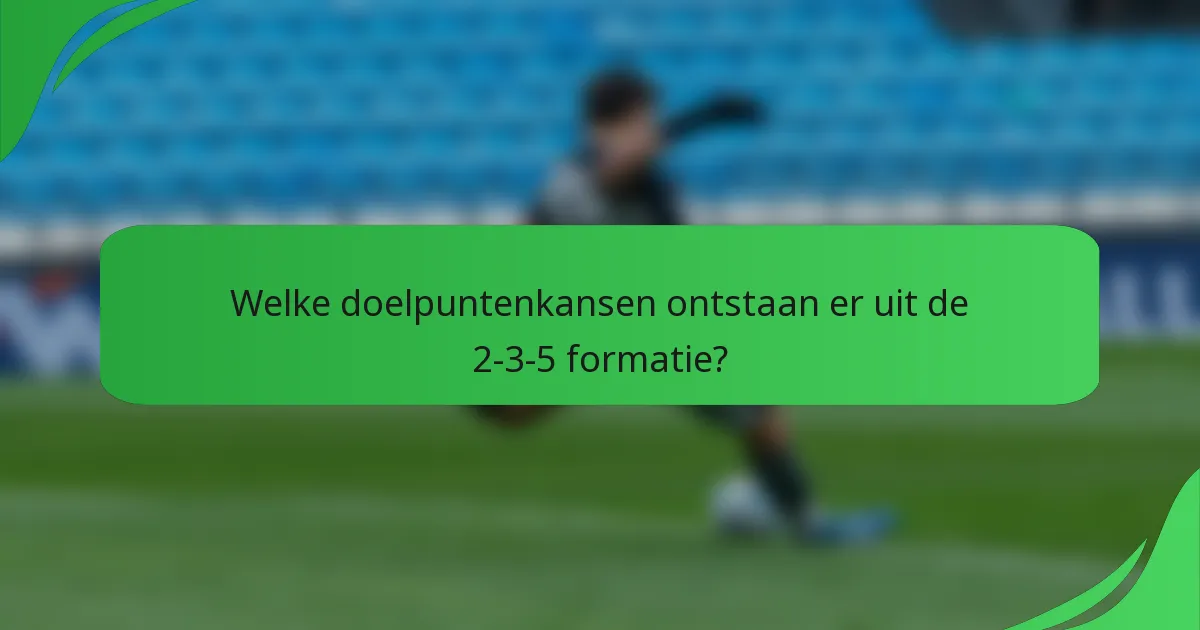 Welke doelpuntenkansen ontstaan er uit de 2-3-5 formatie?