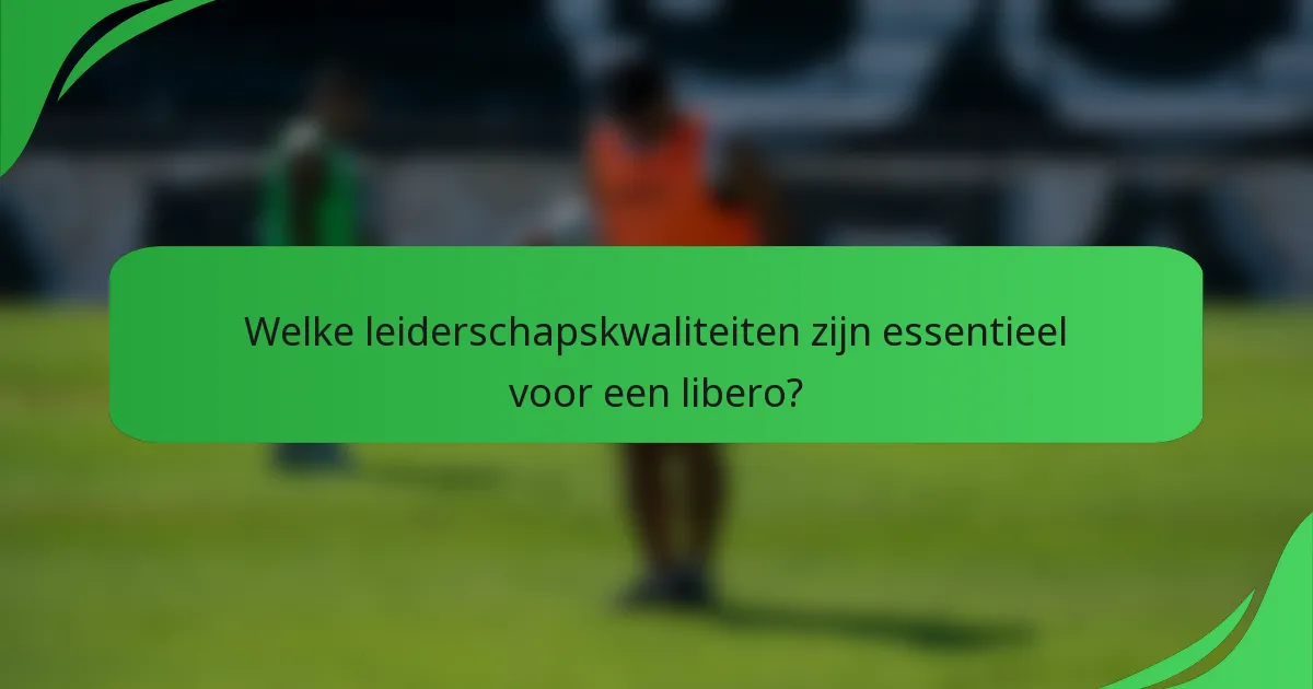 Welke leiderschapskwaliteiten zijn essentieel voor een libero?