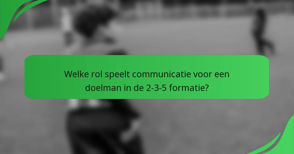 Welke rol speelt communicatie voor een doelman in de 2-3-5 formatie?