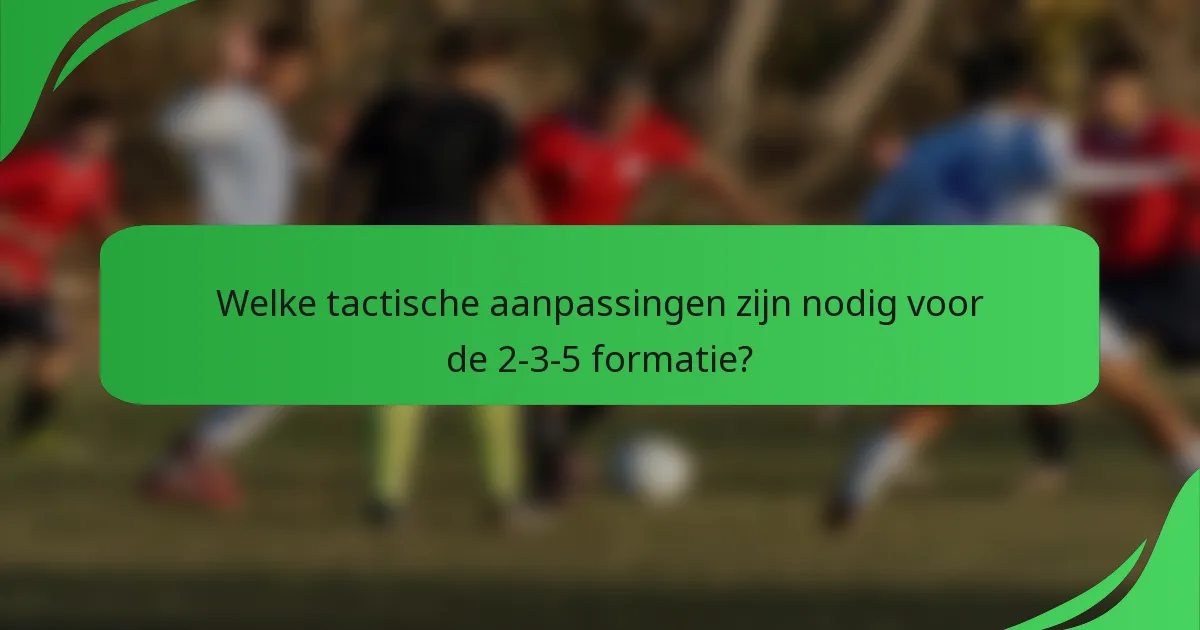 Welke tactische aanpassingen zijn nodig voor de 2-3-5 formatie?