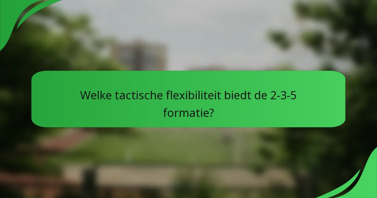 Welke tactische flexibiliteit biedt de 2-3-5 formatie?