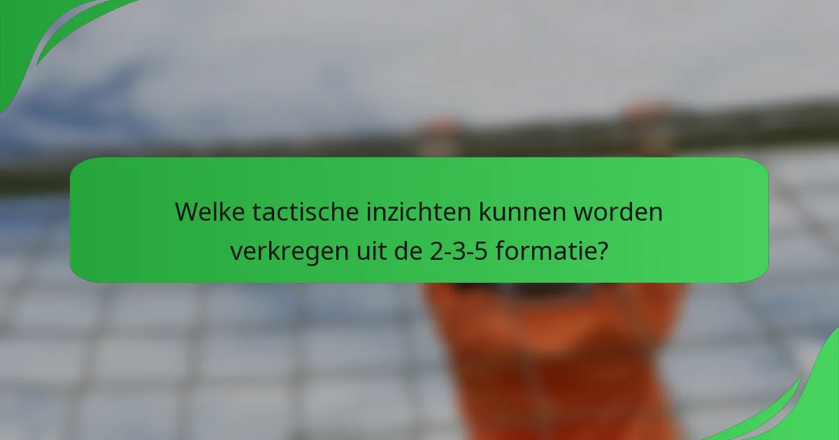 Welke tactische inzichten kunnen worden verkregen uit de 2-3-5 formatie?