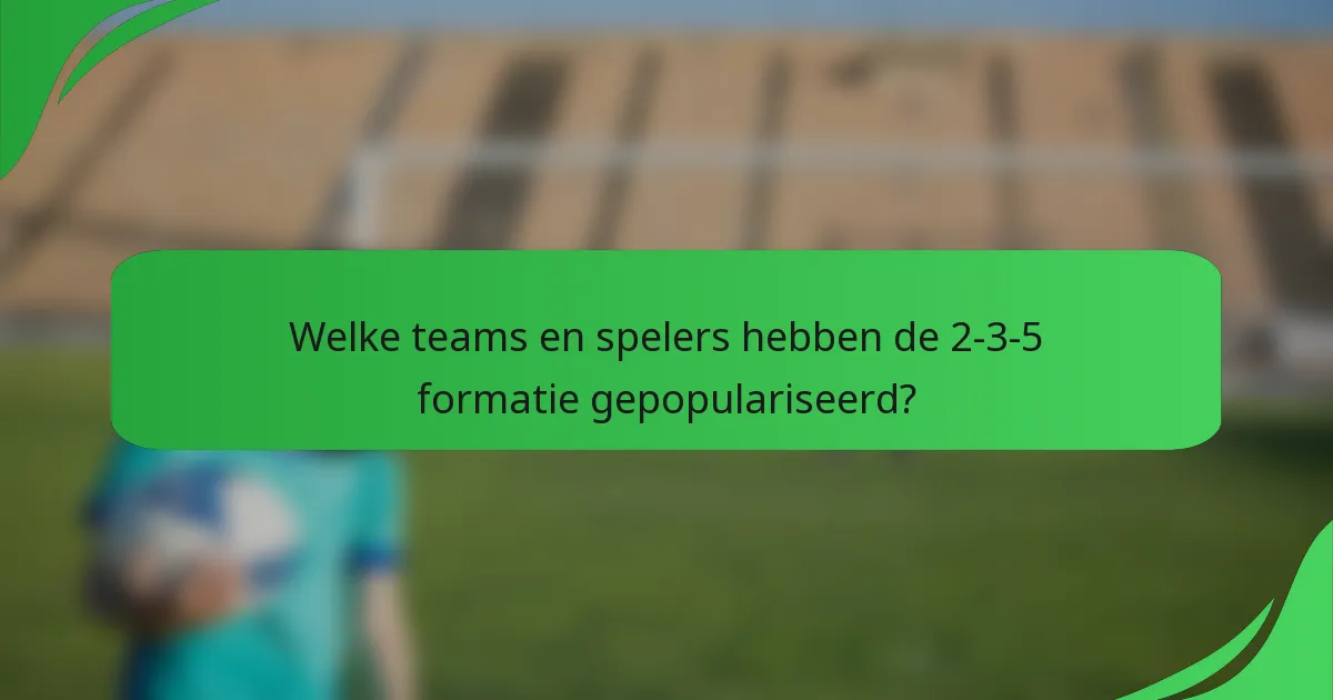 Welke teams en spelers hebben de 2-3-5 formatie gepopulariseerd?
