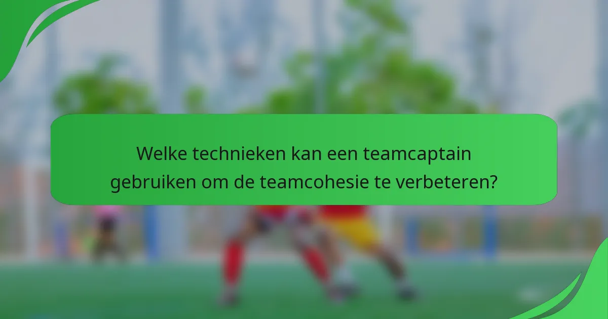 Welke technieken kan een teamcaptain gebruiken om de teamcohesie te verbeteren?