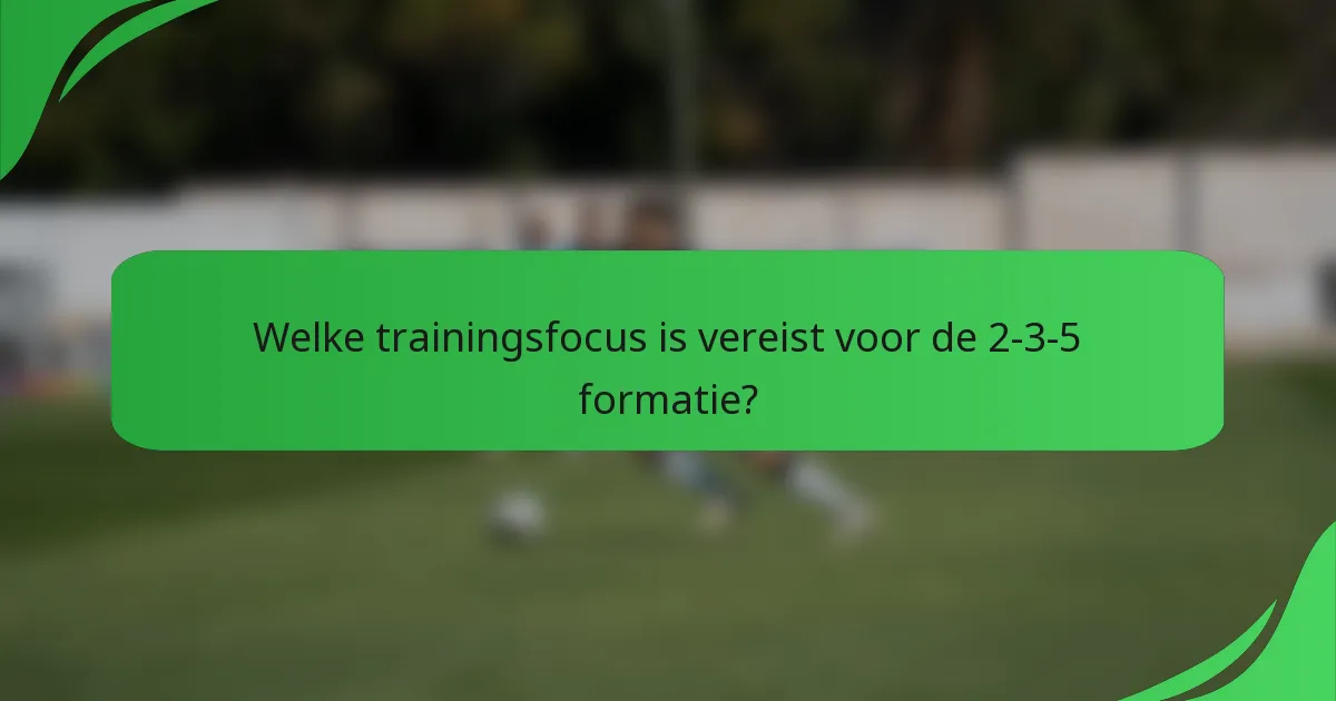 Welke trainingsfocus is vereist voor de 2-3-5 formatie?