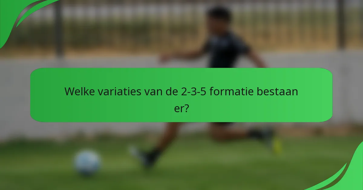 Welke variaties van de 2-3-5 formatie bestaan er?