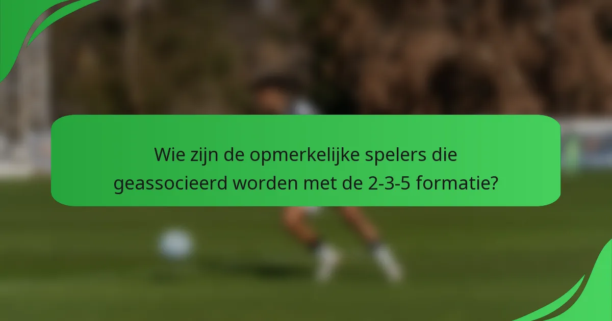 Wie zijn de opmerkelijke spelers die geassocieerd worden met de 2-3-5 formatie?